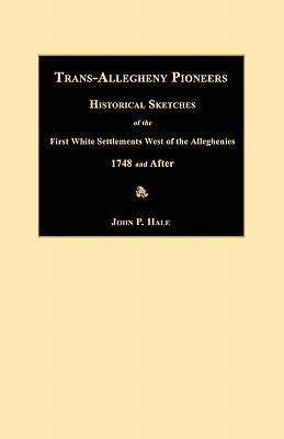 Trans-Allegheny Pioneers: Historical Sketches of the First White Settlements West of the Alleghenies 1748 and After - Hale, John P