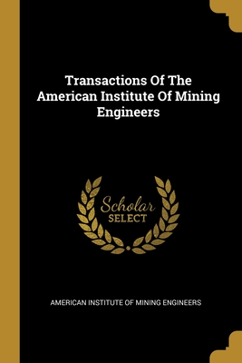 Transactions Of The American Institute Of Mining Engineers - American Institute of Mining Engineers (Creator)