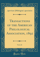 Transactions of the American Philological Association, 1892, Vol. 23 (Classic Reprint)