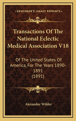 Transactions of the National Eclectic Medical Association V18: Of the United States of America, for the Years 1890-1891 (1891) - Wilder, Alexander, M.D. (Editor)