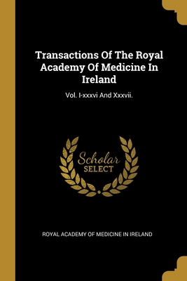 Transactions Of The Royal Academy Of Medicine In Ireland: Vol. I-xxxvi And Xxxvii. - Royal Academy of Medicine in Ireland (Creator)