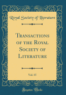 Transactions of the Royal Society of Literature, Vol. 15 (Classic Reprint)