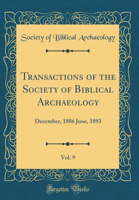 Transactions of the Society of Biblical Archaeology, Vol. 9: December, 1886 June, 1893 (Classic Reprint) - Archaeology, Society Of Biblical