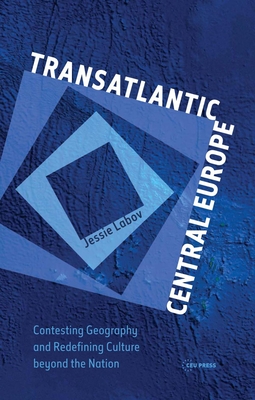 Transatlantic Central Europe: Contesting Geography and Redifining Culture Beyond the Nation - Labov, Jessie