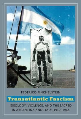 Transatlantic Fascism: Ideology, Violence, and the Sacred in Argentina and Italy, 1919-1945 - Finchelstein, Federico