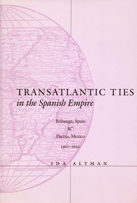 Transatlantic Ties in the Spanish Empire: Brihuega, Spain, and Puebla, Mexico, 1560-1620 - Altman, Ida, Professor