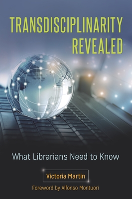 Transdisciplinarity Revealed: What Librarians Need to Know - Martin, Victoria, and Montuori, Alfonso (Foreword by)