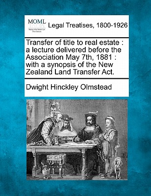 Transfer of Title to Real Estate: A Lecture Delivered Before the Association May 7th, 1881: With a Synopsis of the New Zealand Land Transfer Act. - Olmstead, Dwight Hinckley