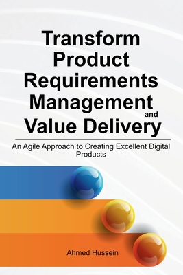 Transform Product Requirements Management and Value Delivery: An Agile Approach to Creating Excellent Digital Products - Hussein, Ahmed
