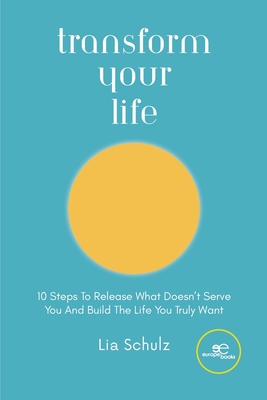 TRANSFORM YOUR LIFE: 10 Steps To Release What Doesn't Serve You And Build The Life You Truly Want - Schulz, Lia, and Europe Books (Editor)