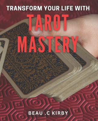 Transform Your Life with Tarot Mastery: Uncover Your Destiny and Unlock your Inner Magic with Tarot - C Kirby, Beau