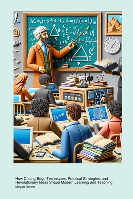Transformative Advances in Educational Methods: How Cutting-Edge Techniques, Practical Strategies, and Revolutionary Ideas Shape Modern Learning and Teaching - Dennis, Megan