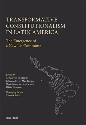 Transformative Constitutionalism in Latin America: The Emergence of a New Ius Commune - Bogdandy, Armin von (Editor), and Ferrer Mac-Gregor, Eduardo (Editor), and Morales Antoniazzi, Mariela (Editor)