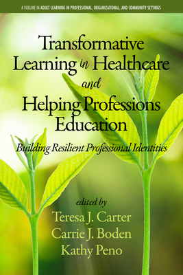 Transformative Learning in Healthcare and Helping Professions Education: Building Resilient Professional Identities - Carter, Teresa J. (Editor), and Boden-McGill, Carrie J. (Editor), and Peno, Kathy (Editor)