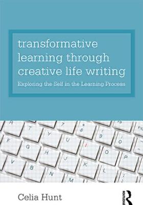 Transformative Learning through Creative Life Writing: Exploring the self in the learning process - Hunt, Celia