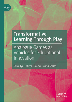 Transformative Learning Through Play: Analogue Games as Vehicles for Educational Innovation - Rye, Sara, and Sousa, Micael, and Sousa, Carla