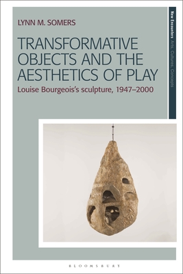 Transformative Objects and the Aesthetics of Play: Louise Bourgeois's Sculpture, 1947-2000 - Somers, Lynn M