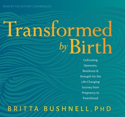 Transformed by Birth: Cultivating Openness, Resilience, and Strength for the Life-Changing Journey from Pregnancy to Parenthood - Bushnell, Britta