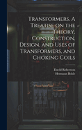 Transformers. a Treatise on the Theory, Construction, Design, and Uses of Transformers, and Choking Coils