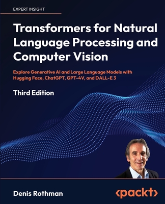Transformers for Natural Language Processing and Computer Vision: Explore Generative AI and Large Language Models with Hugging Face, ChatGPT, GPT-4V, and DALL-E 3 - Rothman, Denis