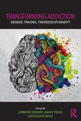 Transforming Addiction: Gender, Trauma, Transdisciplinarity - Greaves, Lorraine, Dr. (Editor), and Poole, Nancy (Editor), and Boyle, Ellexis (Editor)
