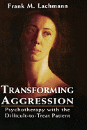 Transforming Aggression: Psychotherapy with the Difficult-To-Treat Patient