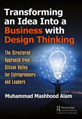 Transforming an Idea Into a Business with Design Thinking: The Structured Approach from Silicon Valley for Entrepreneurs and Leaders - Alam, Muhammad Mashhood