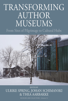 Transforming Author Museums: From Sites of Pilgrimage to Cultural Hubs - Spring, Ulrike (Editor), and Schimanski, Johan (Editor), and Aarbakke, Thea (Editor)