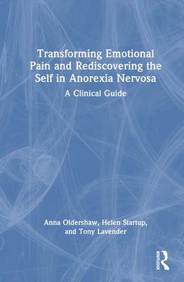 Transforming Emotional Pain and Rediscovering the Self in Anorexia Nervosa: A Clinical Guide - Oldershaw, Anna, and Startup, Helen, and Lavender, Tony