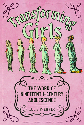 Transforming Girls: The Work of Nineteenth-Century Adolescence - Pfeiffer, Julie