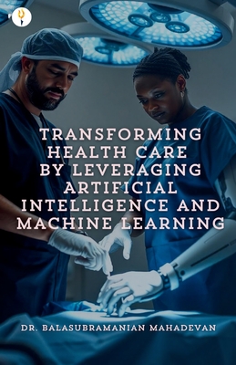 Transforming Health Care by Leveraging Artificial Intelligence and Machine Learning - Mahadevan, Balasubramanian, Dr.