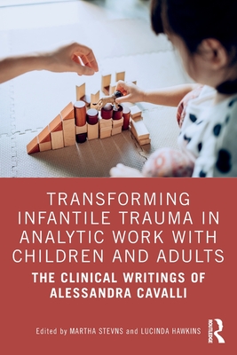 Transforming Infantile Trauma in Analytic Work with Children and Adults: The Clinical Writings of Alessandra Cavalli - Stevns, Martha (Editor), and Hawkins, Lucinda (Editor)