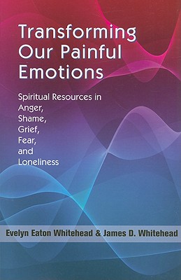 Transforming Our Painful Emotions: Spiritual Resources in Anger, Shame, Grief, Fear and Loneliness - Whitehead, Evelyn Eaton, and Whitehead, James D (Contributions by)