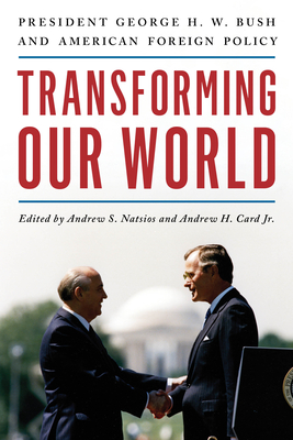 Transforming Our World: President George H. W. Bush and American Foreign Policy - Natsios, Andrew S (Editor), and Card Jr, Andrew H (Editor)