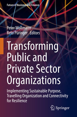 Transforming Public and Private Sector Organizations: Implementing Sustainable Purpose, Travelling Organization and Connectivity for Resilience - Wollmann, Peter (Editor), and Pringer, Reto (Editor)