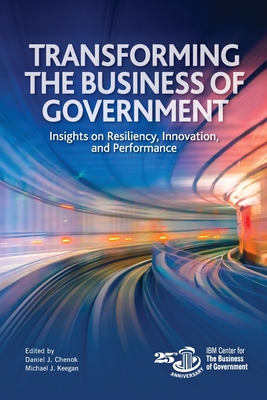 Transforming the Business of Government: Insights on Resiliency, Innovation, and Performance - Keegan, Michael J (Editor), and Chenok, Daniel (Editor)