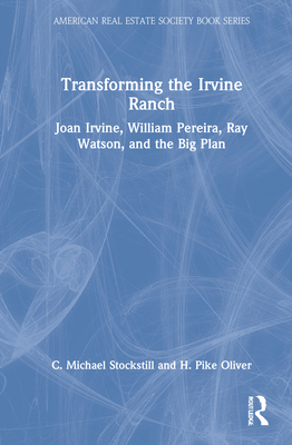 Transforming the Irvine Ranch: Joan Irvine, William Pereira, Ray Watson, and the Big Plan - Oliver, H Pike, and Stockstill, C Michael