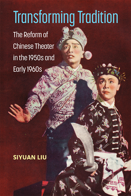 Transforming Tradition: The Reform of Chinese Theater in the 1950s and Early 1960s - Liu, Siyuan