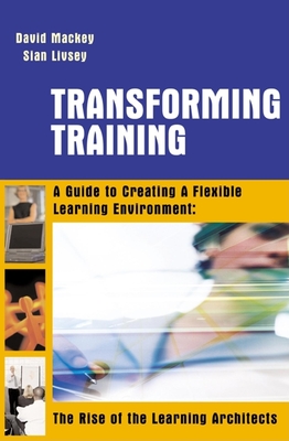 Transforming Training: A Guide to Creating a Flexible Learning Environment: The Rise of the Learning Architects - Mackey, David, and Livsey, Sian