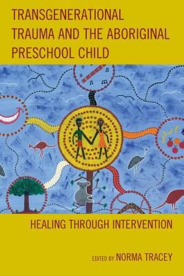 Transgenerational Trauma and the Aboriginal Preschool Child: Healing Through Intervention - Tracey, Norma (Contributions by), and Kim, Ursula (Contributions by), and Charles, Marilyn (Contributions by)