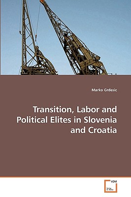 Transition, Labor and Political Elites in Slovenia and Croatia - Grdesic, Marko