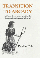 Transition to Arcady: A Story of Two Years Spent in the Women's Land Army  - '47 to '49