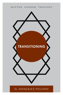 Transitioning: Matter, Gender, Thought - Gonzalez-Polledo, EJ