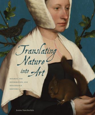 Translating Nature Into Art: Holbein, the Reformation, and Renaissance Rhetoric - Nuechterlein, Jeanne