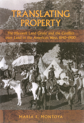 Translating Property: The Maxwell Land Grant and the Conflict Over Land in the American West, 1840-1900 - Montoya, Maria E