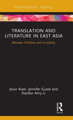 Translation and Literature in East Asia: Between Visibility and Invisibility - Kiaer, Jieun, and Guest, Jennifer, and Li, Xiaofan Amy