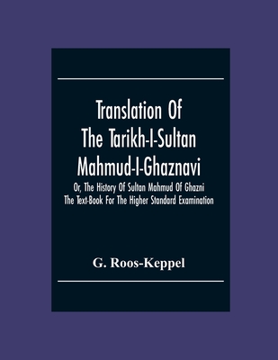 Translation Of The Tarikh-I-Sultan Mahmud-I-Ghaznavi, Or, The History Of Sultan Mahmud Of Ghazni: The Text-Book For The Higher Standard Examination - Roos-Keppel, G