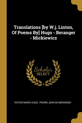 Translations [by W.j. Linton, Of Poems By] Hugo - Beranger - Mickiewicz - Hugo, Victor Marie, and Pierre Jean De Beranger (Creator)