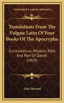 Translations from the Vulgate Latin of Four Books of the Apocrypha: Ecclesiasticus, Wisdom, Tobit, and Part of Daniel (1829) - Howard, Luke