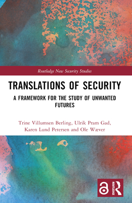 Translations of Security: A Framework for the Study of Unwanted Futures - Villumsen Berling, Trine, and Gad, Ulrik Pram, and Lund Petersen, Karen